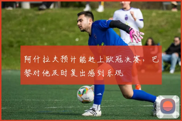 阿什拉夫预计能赶上欧冠决赛，巴黎对他及时复出感到乐观