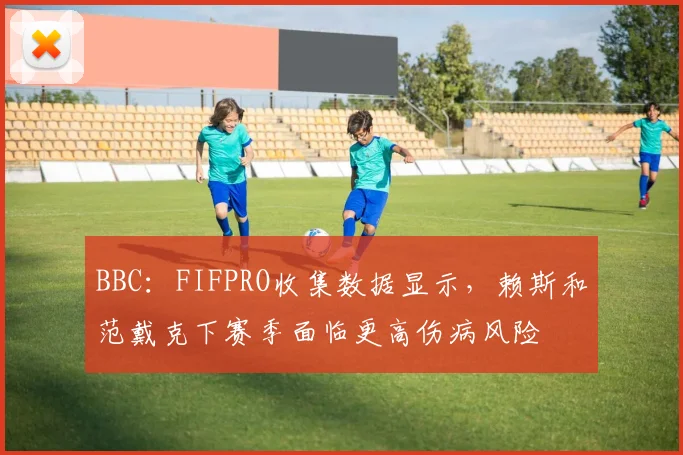 BBC：FIFPRO收集数据显示，赖斯和范戴克下赛季面临更高伤病风险