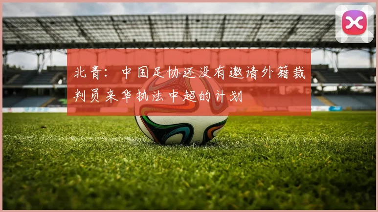 北青：中国足协还没有邀请外籍裁判员来华执法中超的计划