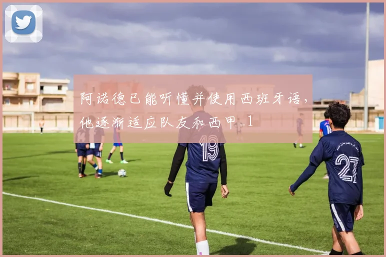 阿诺德已能听懂并使用西班牙语，他逐渐适应队友和西甲_1